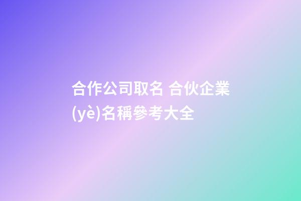 合作公司取名 合伙企業(yè)名稱參考大全